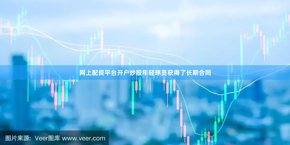 网上配资平台开户炒股年轻球员获得了长期合同