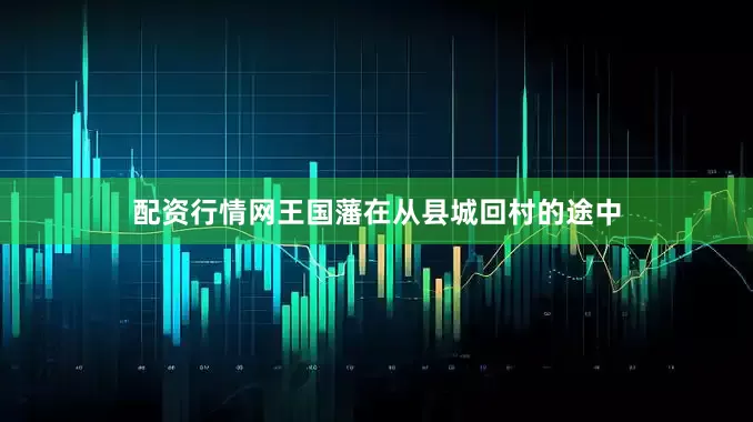 配资行情网王国藩在从县城回村的途中