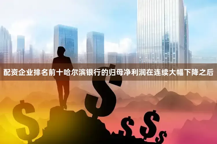 配资企业排名前十哈尔滨银行的归母净利润在连续大幅下降之后