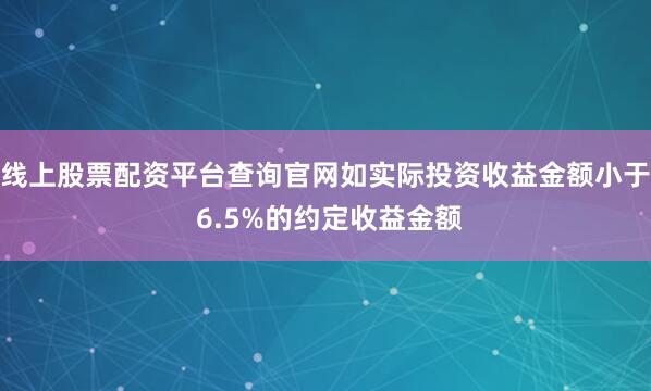 线上股票配资平台查询官网如实际投资收益金额小于 6.5%的约定收益金额