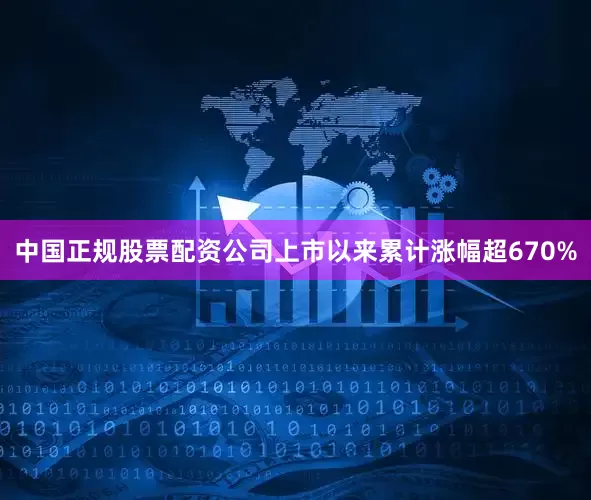 中国正规股票配资公司上市以来累计涨幅超670%