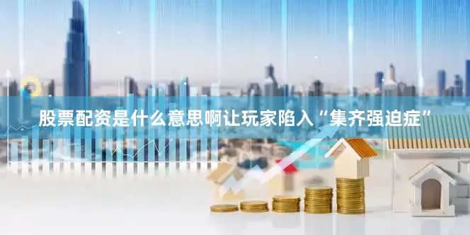 股票配资是什么意思啊让玩家陷入“集齐强迫症”