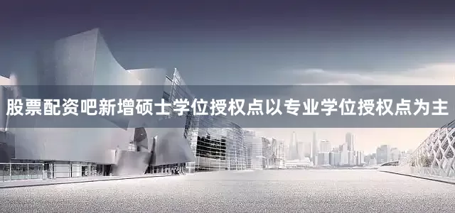 股票配资吧新增硕士学位授权点以专业学位授权点为主