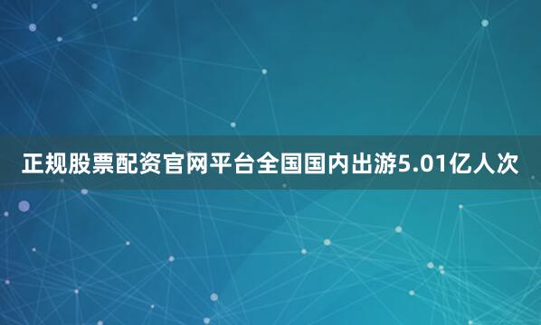 正规股票配资官网平台全国国内出游5.01亿人次