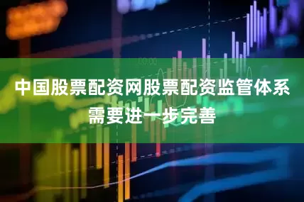 中国股票配资网股票配资监管体系需要进一步完善
