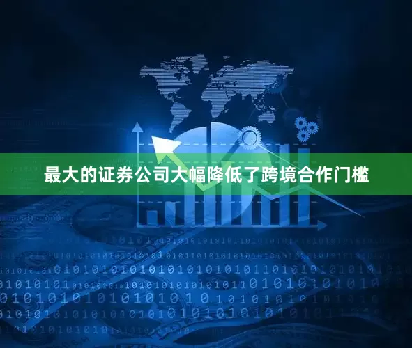 最大的证券公司大幅降低了跨境合作门槛