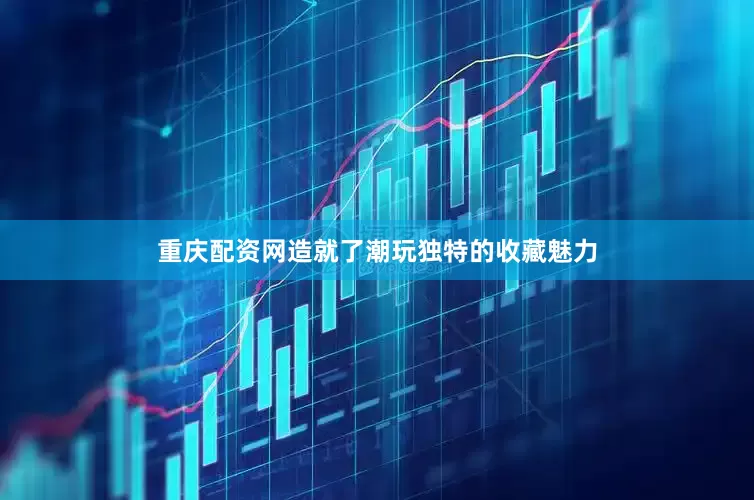 重庆配资网造就了潮玩独特的收藏魅力