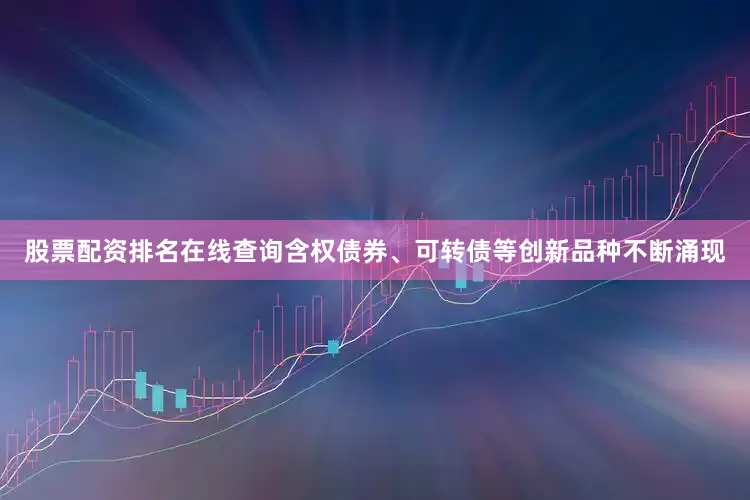 股票配资排名在线查询含权债券、可转债等创新品种不断涌现