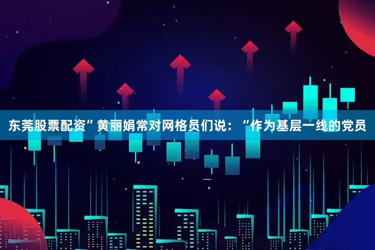 东莞股票配资”黄丽娟常对网格员们说：“作为基层一线的党员