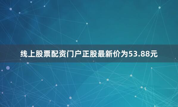 线上股票配资门户正股最新价为53.88元