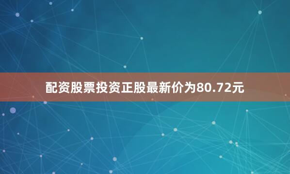 配资股票投资正股最新价为80.72元