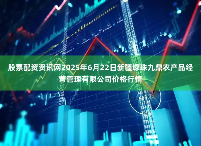 股票配资资讯网2025年6月22日新疆绿珠九鼎农产品经营管理有限公司价格行情