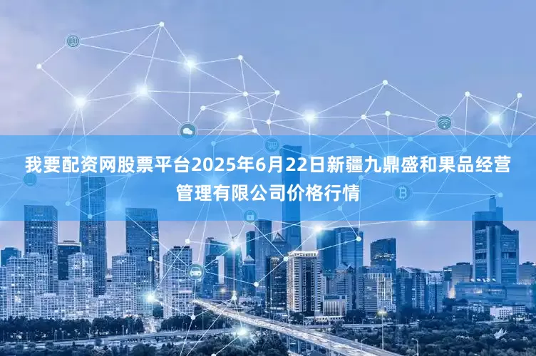 我要配资网股票平台2025年6月22日新疆九鼎盛和果品经营管理有限公司价格行情