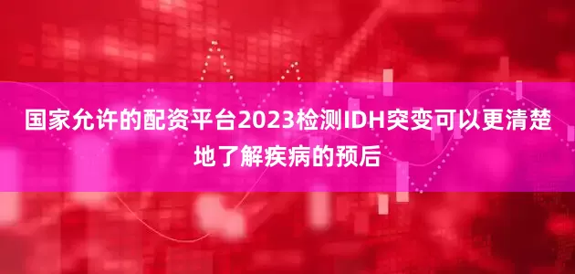 国家允许的配资平台2023检测IDH突变可以更清楚地了解疾病的预后
