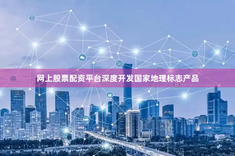 网上股票配资平台深度开发国家地理标志产品