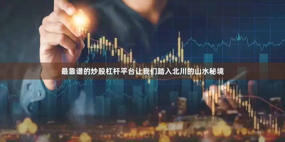 最靠谱的炒股杠杆平台让我们踏入北川的山水秘境