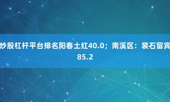炒股杠杆平台排名阳春土红40.0；南溪区：裴石留宾85.2