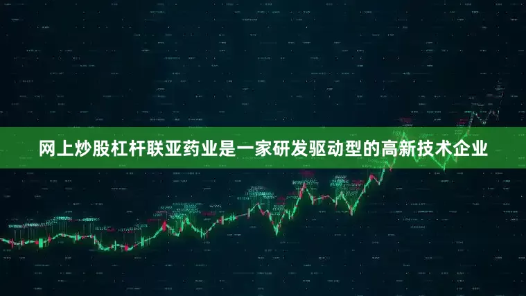 网上炒股杠杆联亚药业是一家研发驱动型的高新技术企业