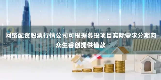 网络配资股票行情公司可根据募投项目实际需求分期向众生睿创提供借款