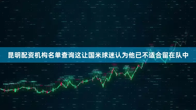 昆明配资机构名单查询这让国米球迷认为他已不适合留在队中