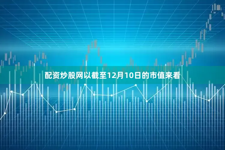 配资炒股网以截至12月10日的市值来看