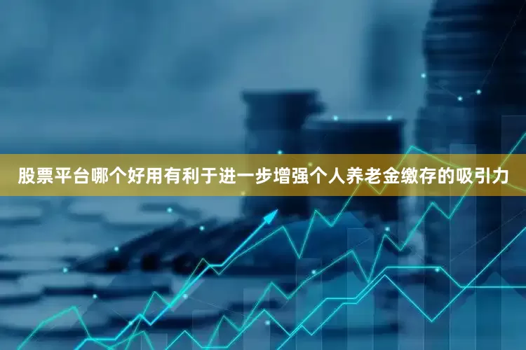股票平台哪个好用有利于进一步增强个人养老金缴存的吸引力