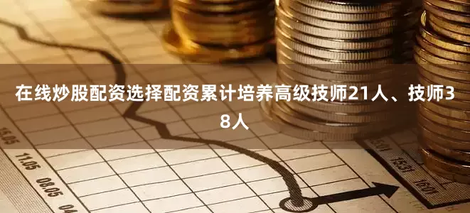 在线炒股配资选择配资累计培养高级技师21人、技师38人