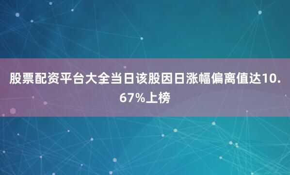 股票配资平台大全当日该股因日涨幅偏离值达10.67%上榜