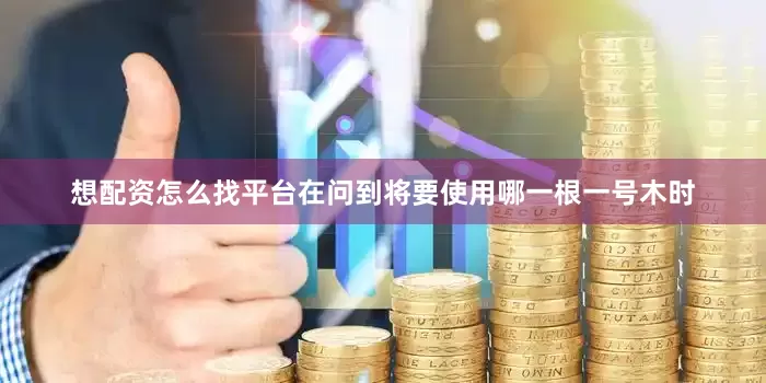 想配资怎么找平台　　在问到将要使用哪一根一号木时