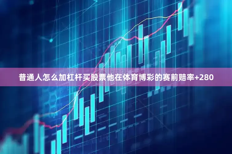 普通人怎么加杠杆买股票他在体育博彩的赛前赔率+280