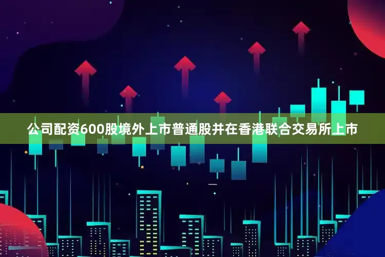 公司配资600股境外上市普通股并在香港联合交易所上市