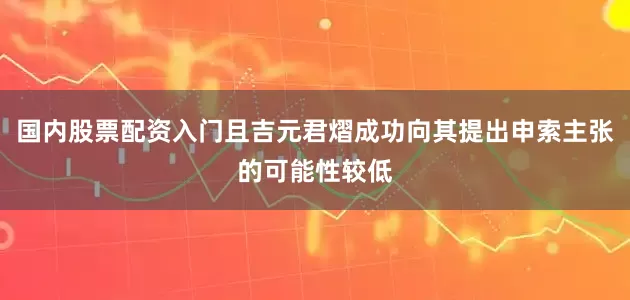 国内股票配资入门且吉元君熠成功向其提出申索主张的可能性较低