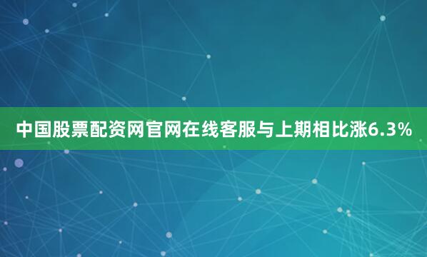 中国股票配资网官网在线客服与上期相比涨6.3%