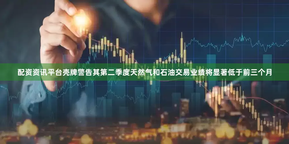 配资资讯平台壳牌警告其第二季度天然气和石油交易业绩将显著低于前三个月