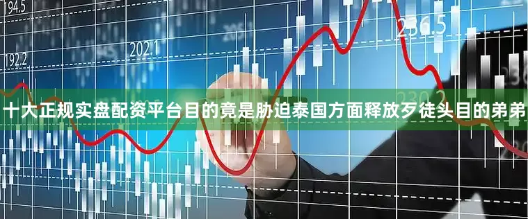 十大正规实盘配资平台目的竟是胁迫泰国方面释放歹徒头目的弟弟