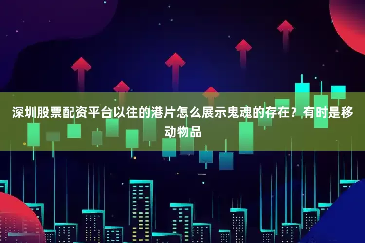 深圳股票配资平台以往的港片怎么展示鬼魂的存在？有时是移动物品