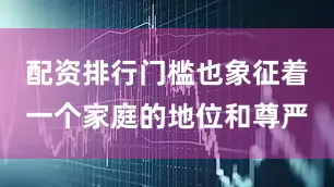 配资排行门槛也象征着一个家庭的地位和尊严
