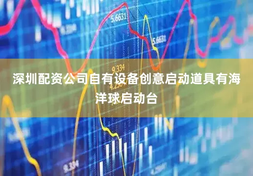 深圳配资公司自有设备创意启动道具有海洋球启动台