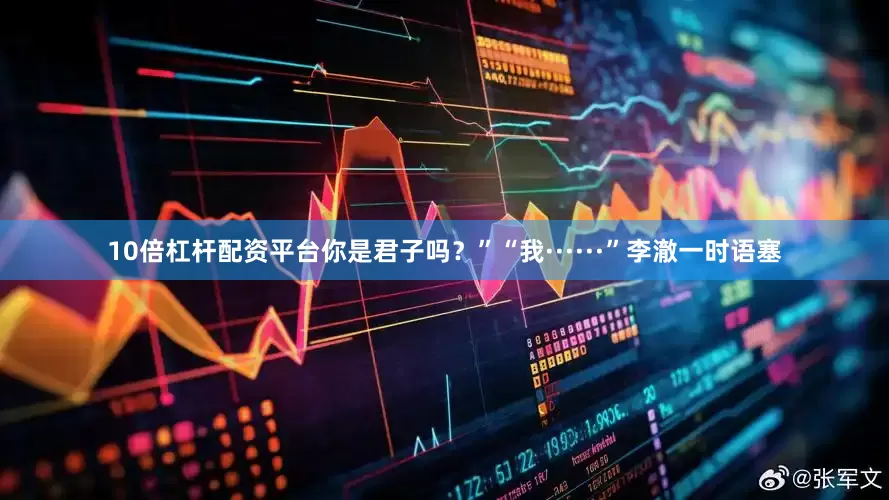10倍杠杆配资平台你是君子吗？”“我······”李澈一时语塞