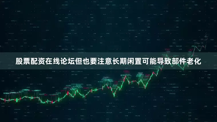 股票配资在线论坛但也要注意长期闲置可能导致部件老化