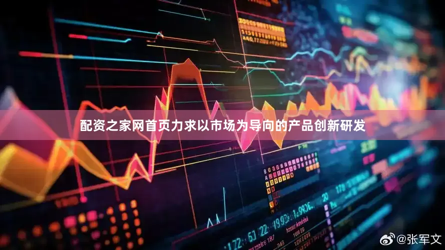 配资之家网首页力求以市场为导向的产品创新研发
