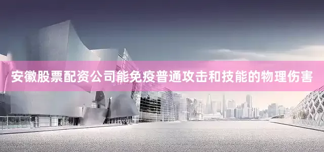 安徽股票配资公司能免疫普通攻击和技能的物理伤害