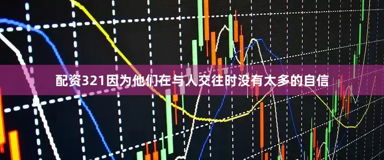 配资321因为他们在与人交往时没有太多的自信