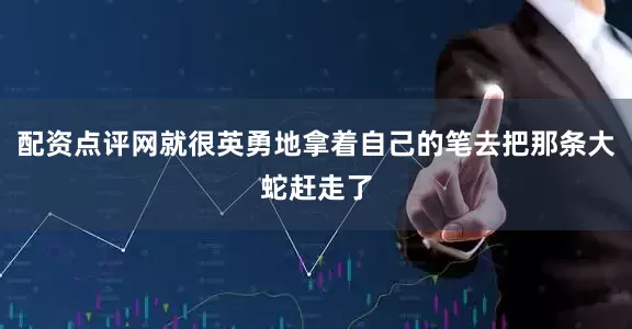 配资点评网就很英勇地拿着自己的笔去把那条大蛇赶走了