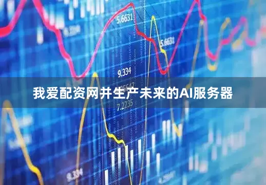 我爱配资网并生产未来的AI服务器