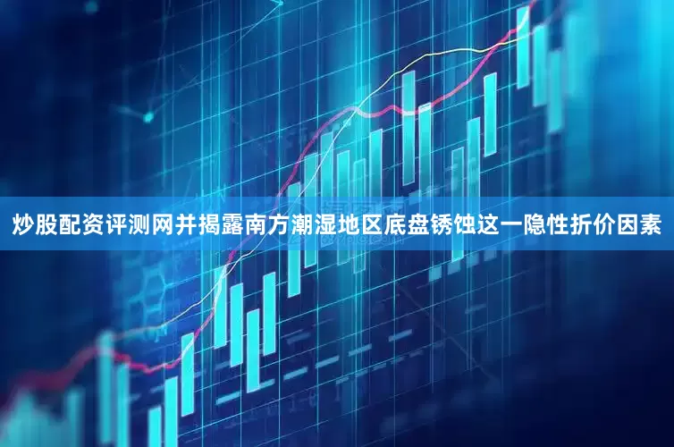 炒股配资评测网并揭露南方潮湿地区底盘锈蚀这一隐性折价因素