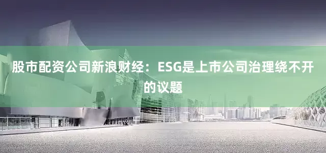 股市配资公司　　新浪财经：ESG是上市公司治理绕不开的议题