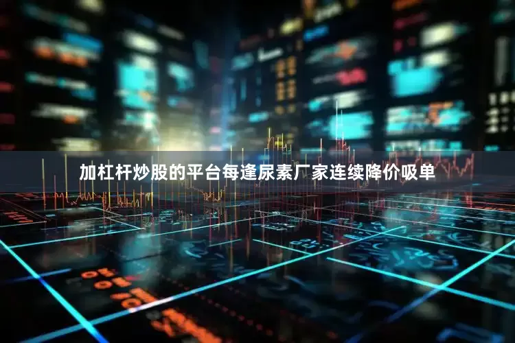 加杠杆炒股的平台每逢尿素厂家连续降价吸单