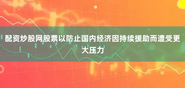 配资炒股网股票以防止国内经济因持续援助而遭受更大压力