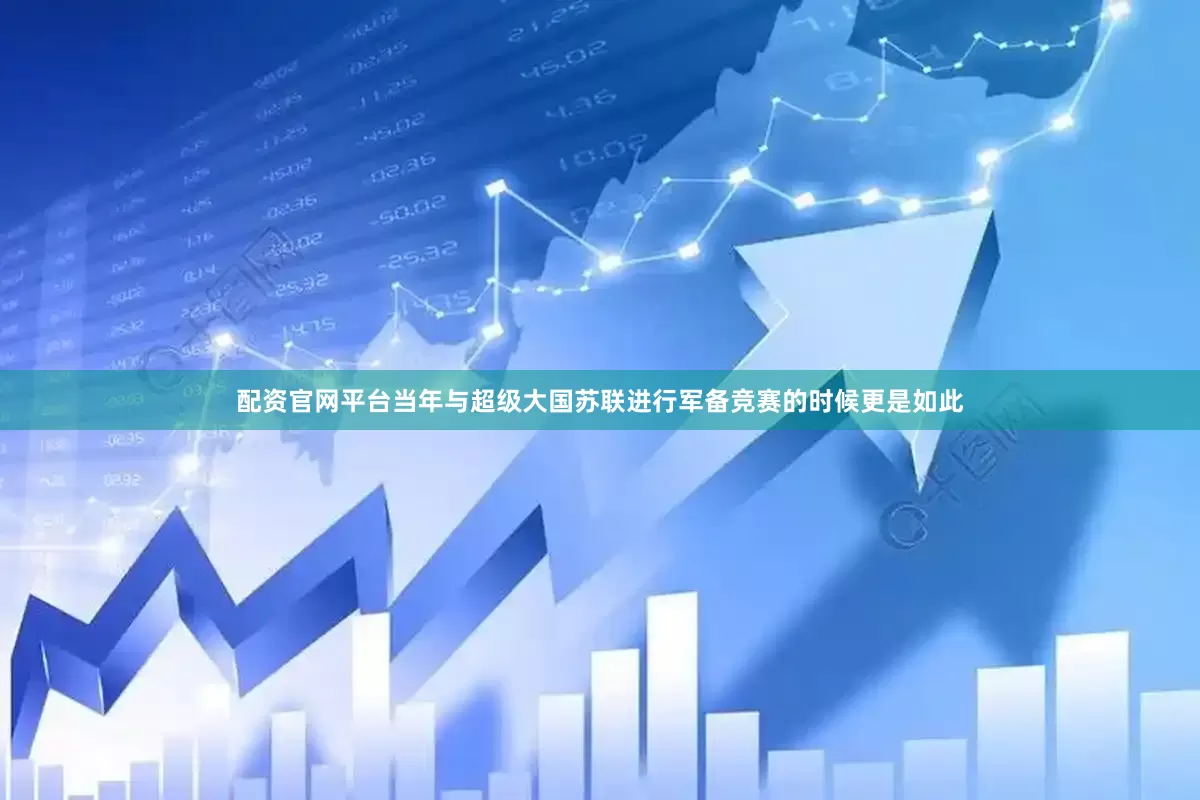 配资官网平台当年与超级大国苏联进行军备竞赛的时候更是如此
